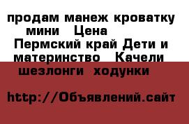 продам манеж-кроватку мини › Цена ­ 4 000 - Пермский край Дети и материнство » Качели, шезлонги, ходунки   